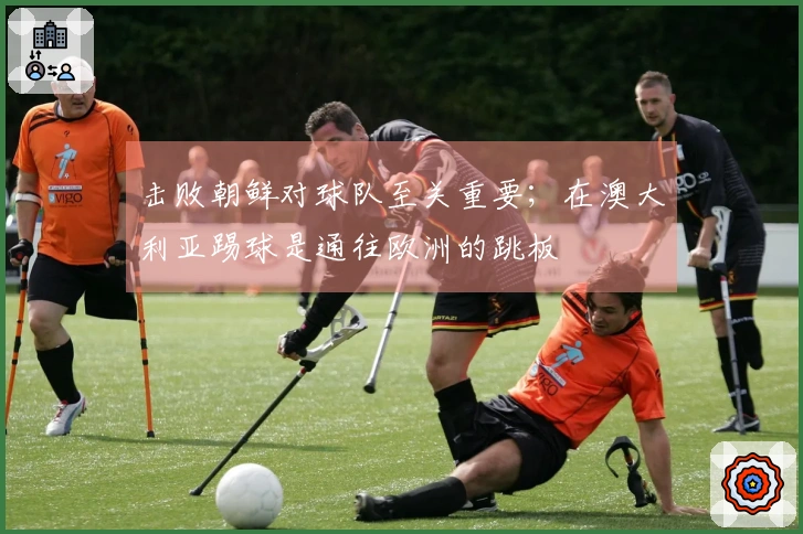 击败朝鲜对球队至关重要；在澳大利亚踢球是通往欧洲的跳板