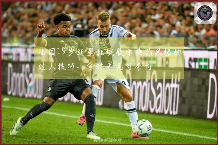 法国19岁新星杜埃展示桑巴风格的过人技巧，令对手无可奈何