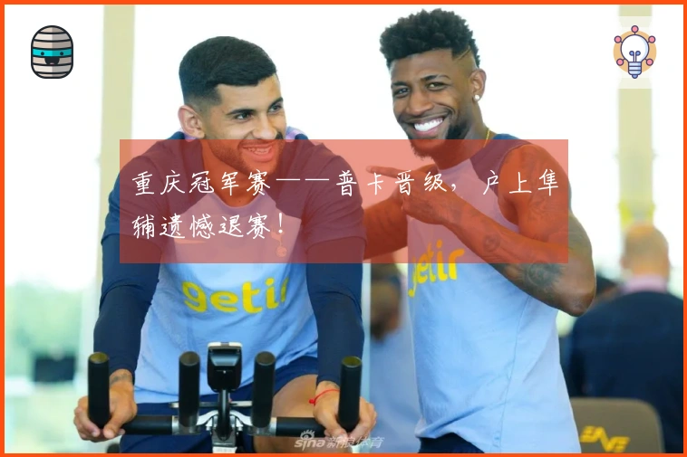重庆冠军赛——普卡晋级，户上隼辅遗憾退赛！