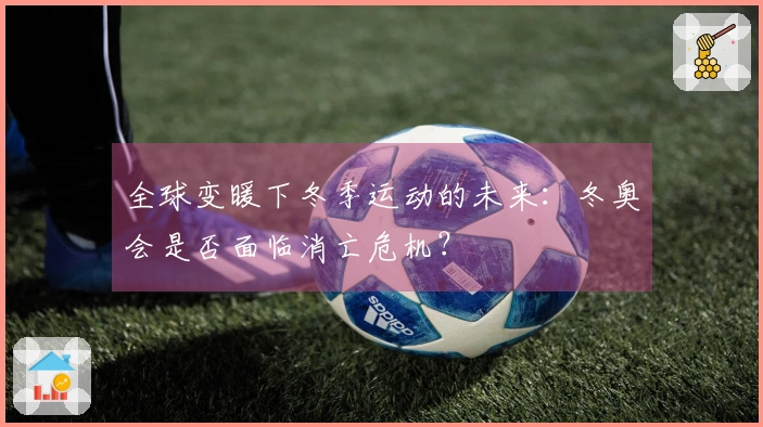 全球变暖下冬季运动的未来：冬奥会是否面临消亡危机？