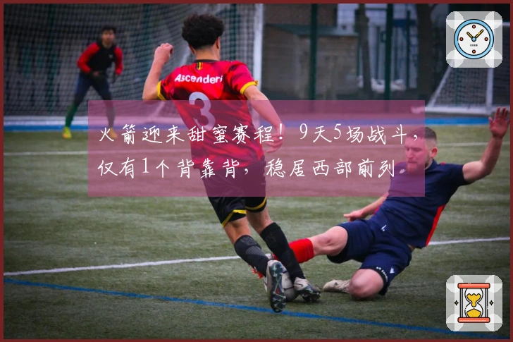 火箭迎来甜蜜赛程！9天5场战斗，仅有1个背靠背，稳居西部前列