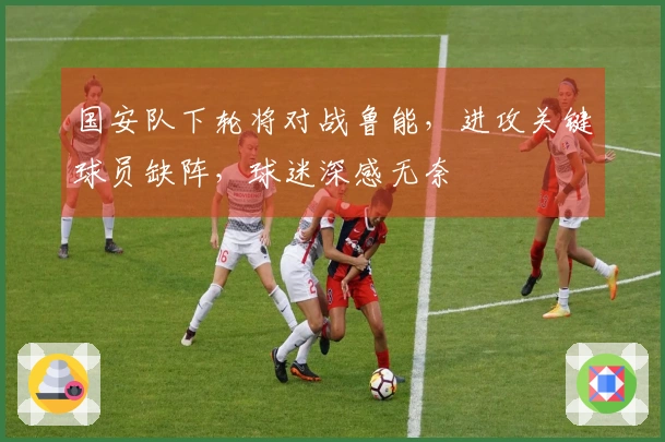 国安队下轮将对战鲁能，进攻关键球员缺阵，球迷深感无奈