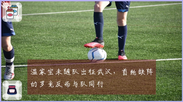 温家宝未随队出征武汉，首轮缺阵的罗竞反而与队同行