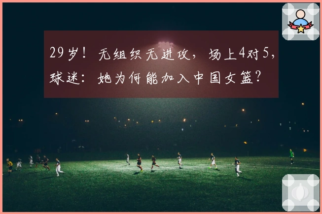 29岁！无组织无进攻，场上4对5，球迷：她为何能加入中国女篮？