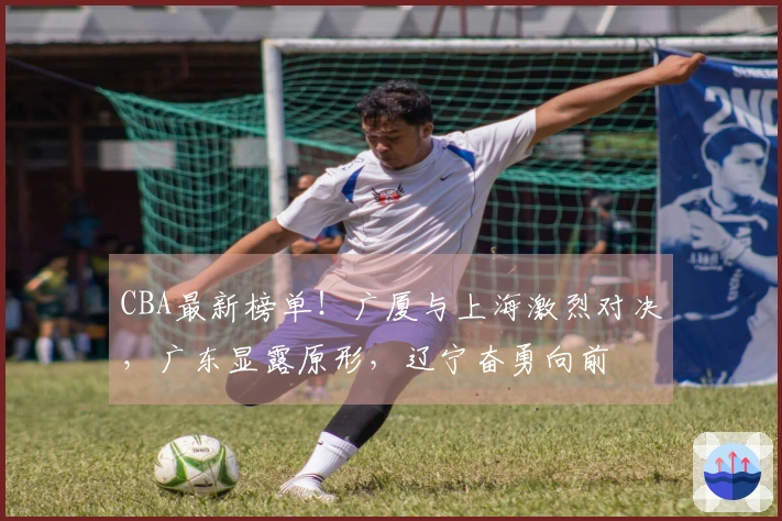 CBA最新榜单！广厦与上海激烈对决，广东显露原形，辽宁奋勇向前