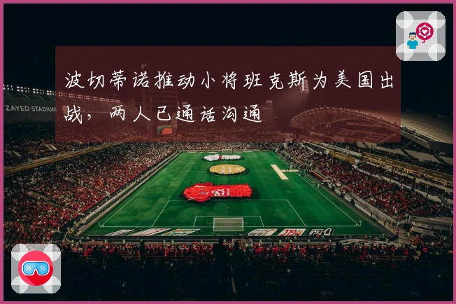 波切蒂诺推动小将班克斯为美国出战，两人已通话沟通