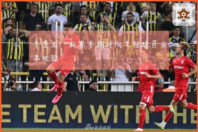 李圣龙：新赛季期待向年轻球员分享经验