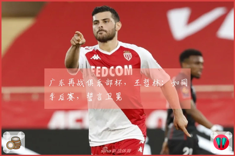 广东再战俱乐部杯，王哲林：如同季后赛，誓言卫冕