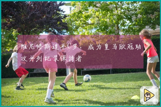 维尼修斯追平C罗，成为皇马欧冠助攻并列纪录保持者