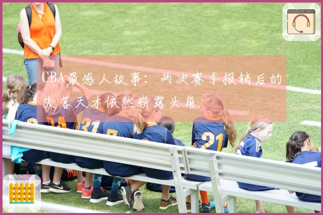 CBA最感人故事：两次赛季报销后的失落天才依然崭露头角