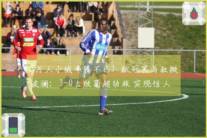 5万人小城沸腾不已！欧冠黑马狂掀波澜：3-0击败葡超劲旅 实现惊人5连胜