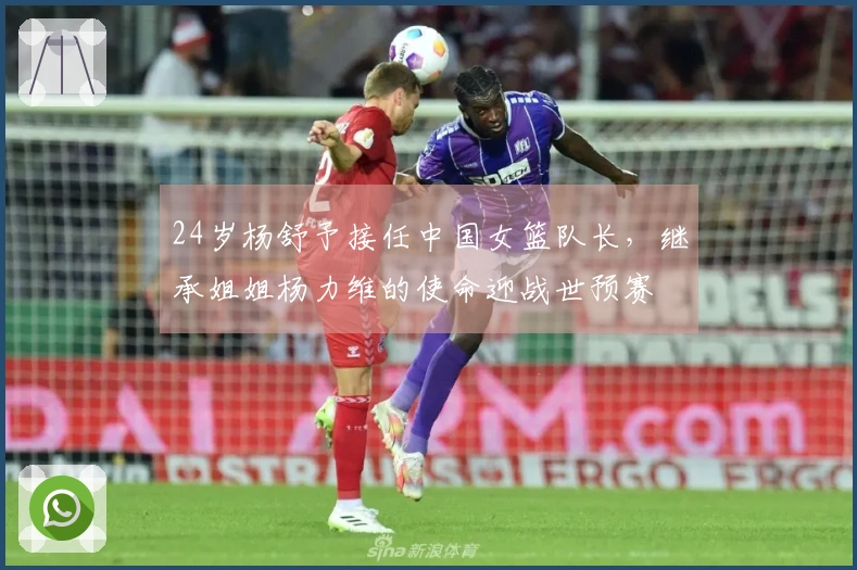 24岁杨舒予接任中国女篮队长，继承姐姐杨力维的使命迎战世预赛