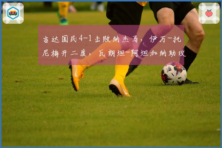 吉达国民4-1击败纳杰马，伊万-托尼梅开二度，瓦朗坦-阿坦加纳助攻入球