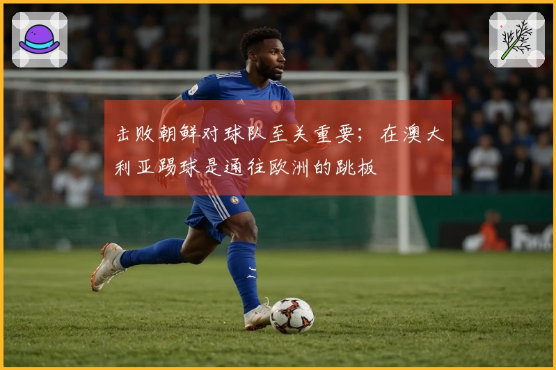 击败朝鲜对球队至关重要；在澳大利亚踢球是通往欧洲的跳板