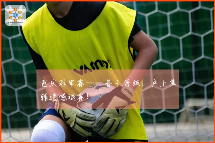 重庆冠军赛——普卡晋级，户上隼辅遗憾退赛！