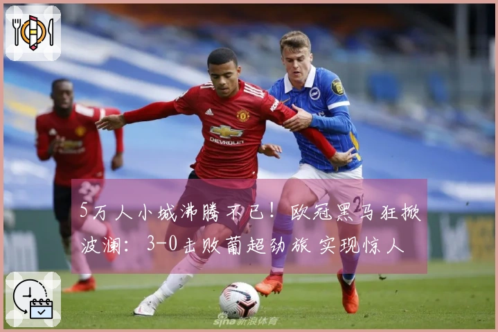 5万人小城沸腾不已！欧冠黑马狂掀波澜：3-0击败葡超劲旅 实现惊人5连胜