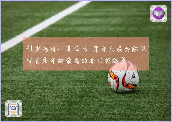 41岁老将，蒂亚戈-席尔瓦成为欧联杯首秀年龄最高的非门将球员