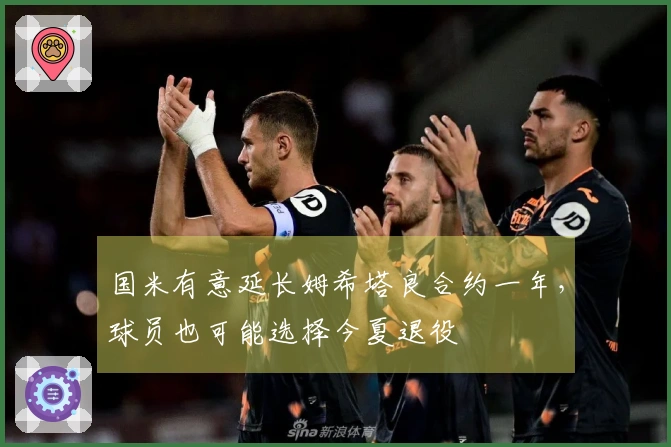国米有意延长姆希塔良合约一年，球员也可能选择今夏退役
