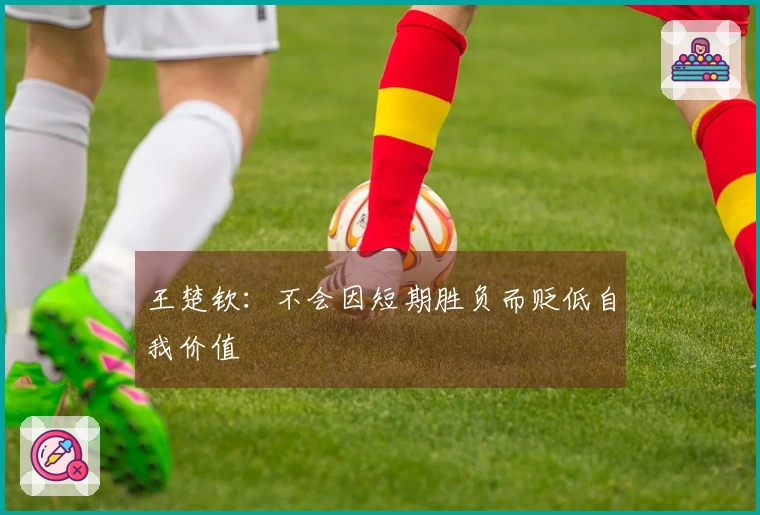 王楚钦：不会因短期胜负而贬低自我价值