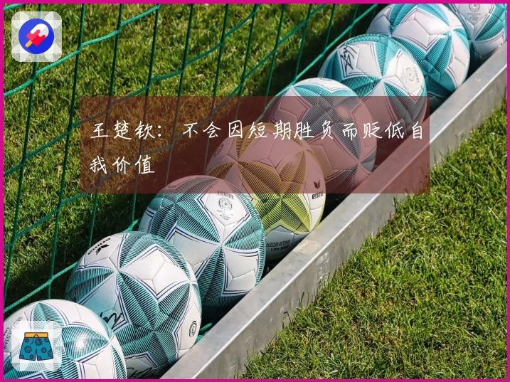 王楚钦：不会因短期胜负而贬低自我价值