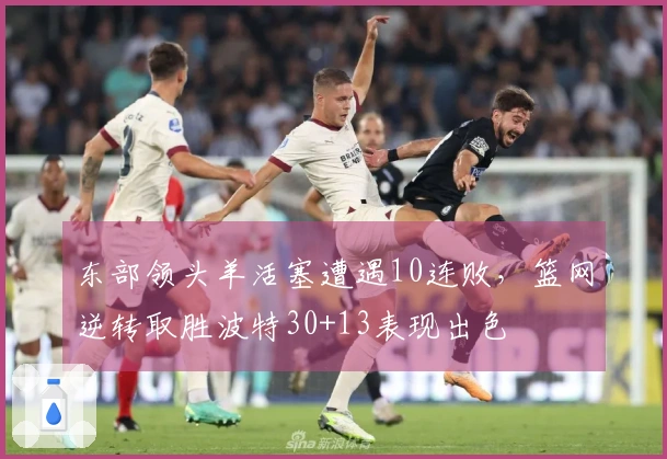 东部领头羊活塞遭遇10连败，篮网逆转取胜波特30+13表现出色