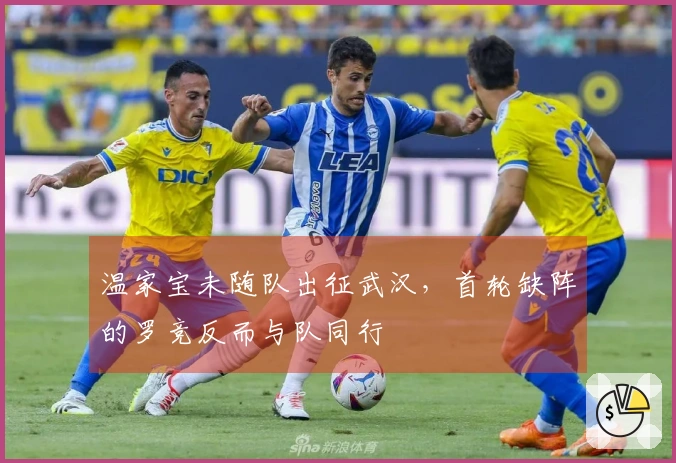 温家宝未随队出征武汉，首轮缺阵的罗竞反而与队同行