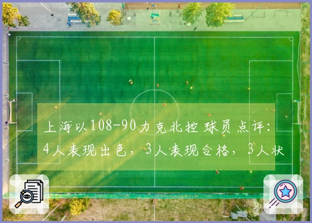 上海以108-90力克北控 球员点评：4人表现出色，3人表现合格，3人状态低迷